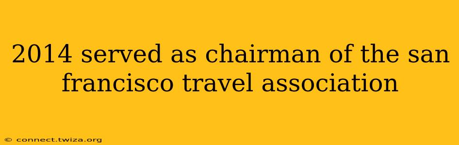 2014 served as chairman of the san francisco travel association 2014 served as chairman of the san francisco travel association