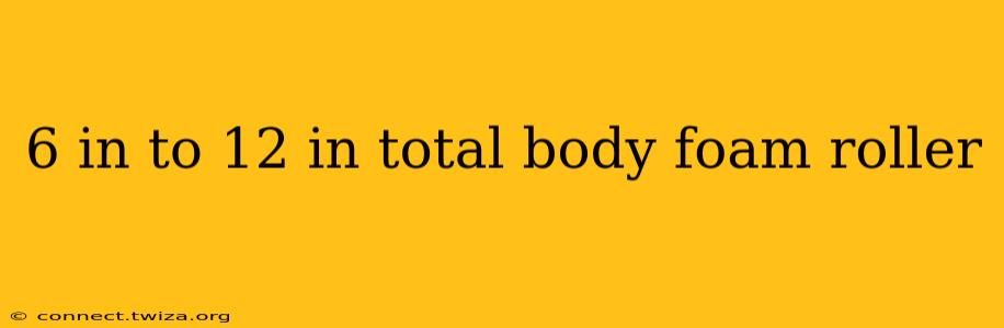 6 in to 12 in total body foam roller