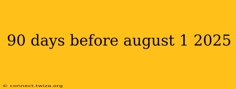 90 days before august 1 2025