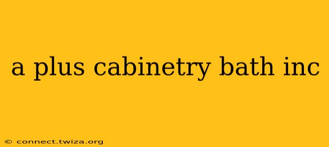 a plus cabinetry bath inc