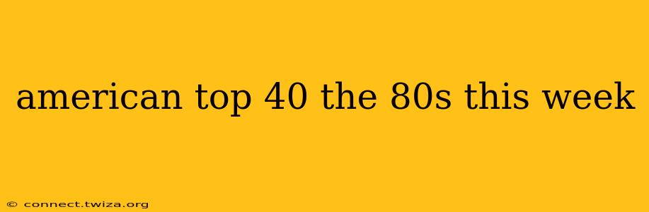 american top 40 the 80s this week