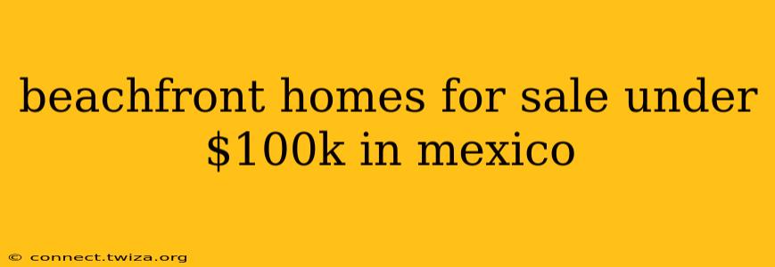 beachfront homes for sale under $100k in mexico