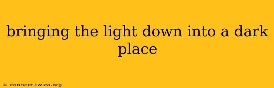 bringing the light down into a dark place