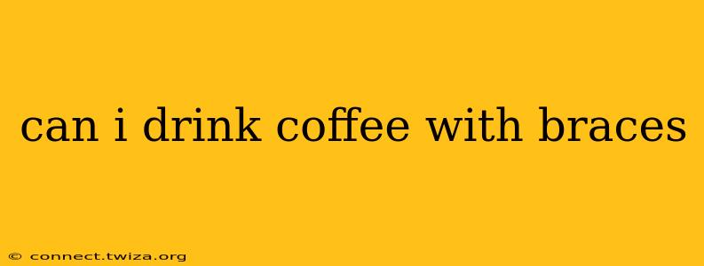 can i drink coffee with braces