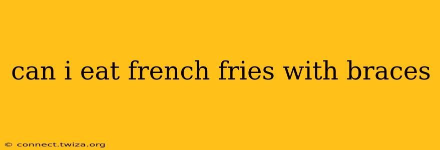 can i eat french fries with braces