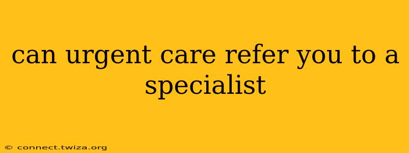 can urgent care refer you to a specialist
