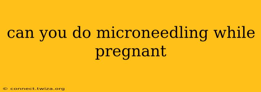 can you do microneedling while pregnant