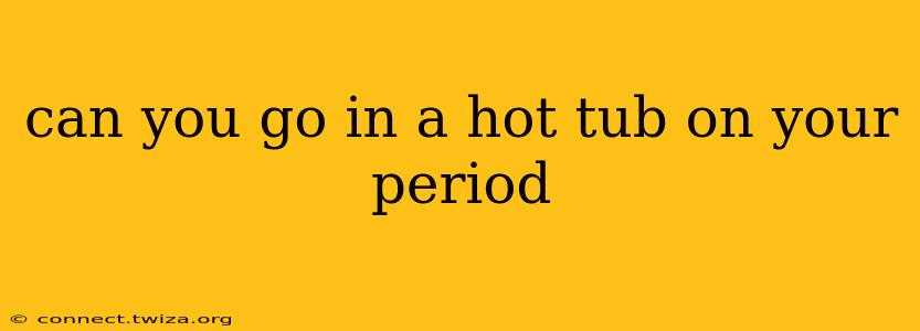can you go in a hot tub on your period