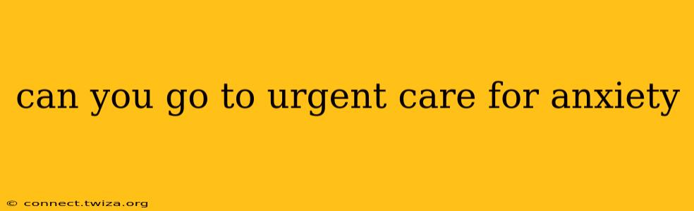 can you go to urgent care for anxiety