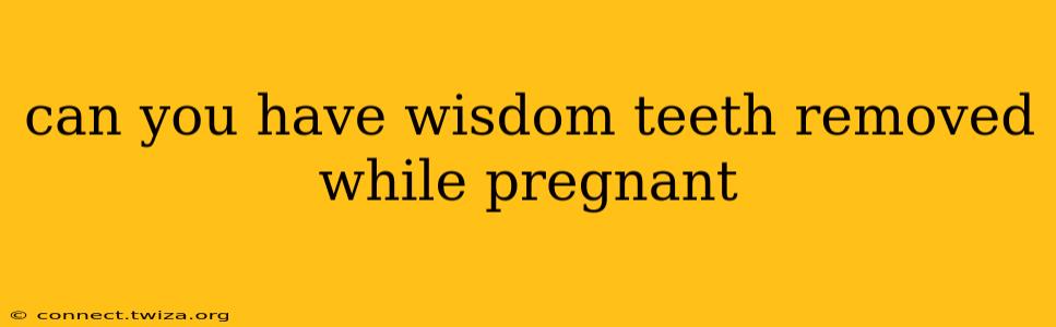 can you have wisdom teeth removed while pregnant