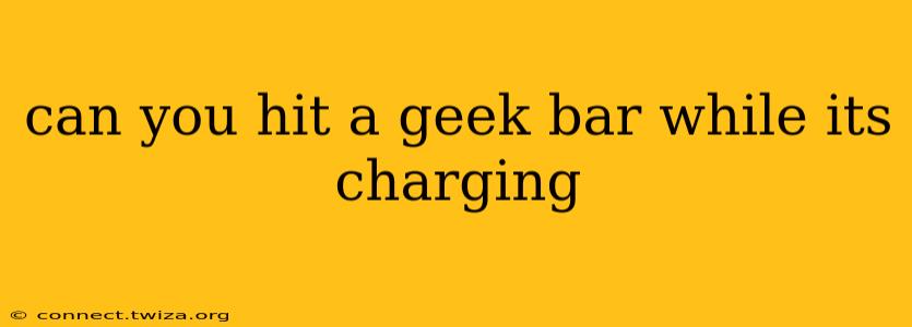 can you hit a geek bar while its charging