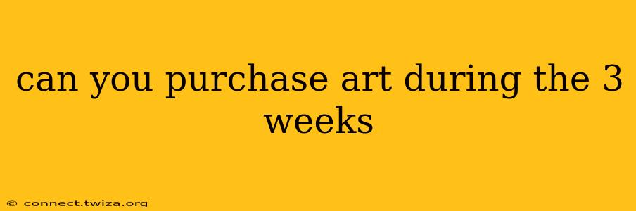 can you purchase art during the 3 weeks