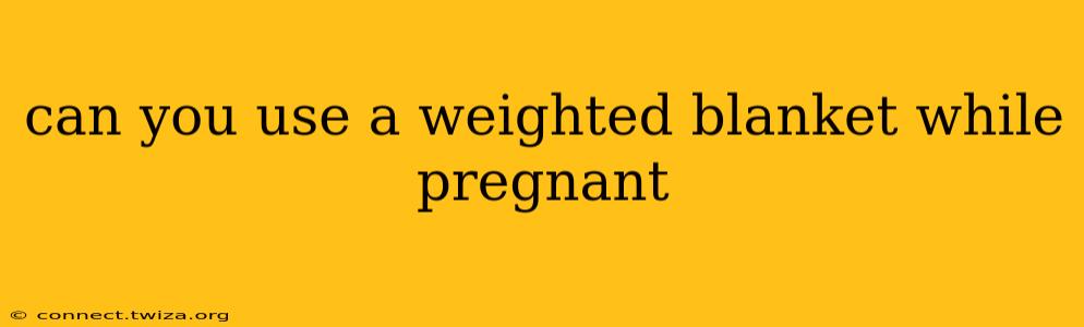 can you use a weighted blanket while pregnant