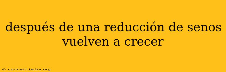 después de una reducción de senos vuelven a crecer