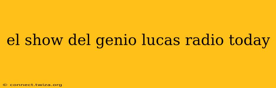 el show del genio lucas radio today