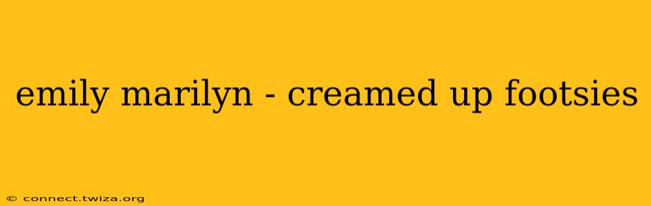 emily marilyn - creamed up footsies emily marilyn - creamed up footsies