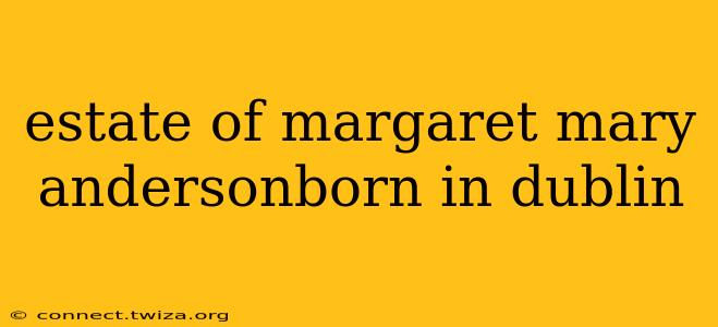 estate of margaret mary andersonborn in dublin