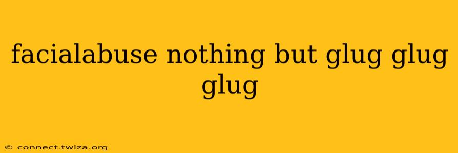 facialabuse nothing but glug glug glug