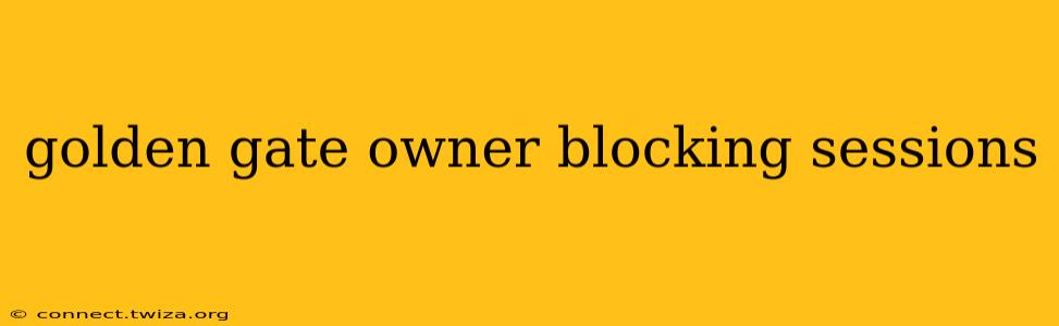 golden gate owner blocking sessions