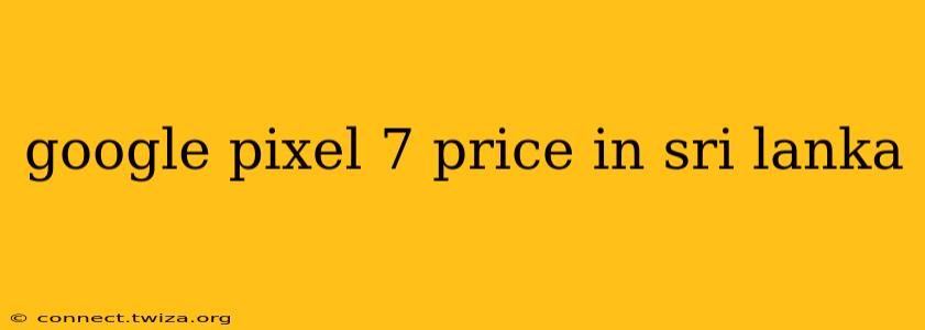 google pixel 7 price in sri lanka