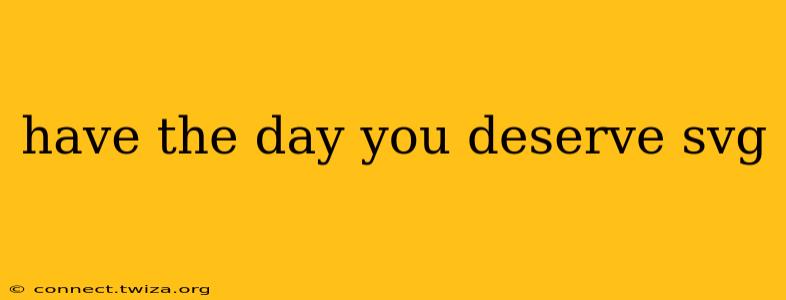 have the day you deserve svg
