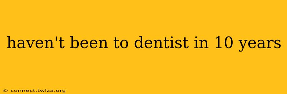 haven't been to dentist in 10 years