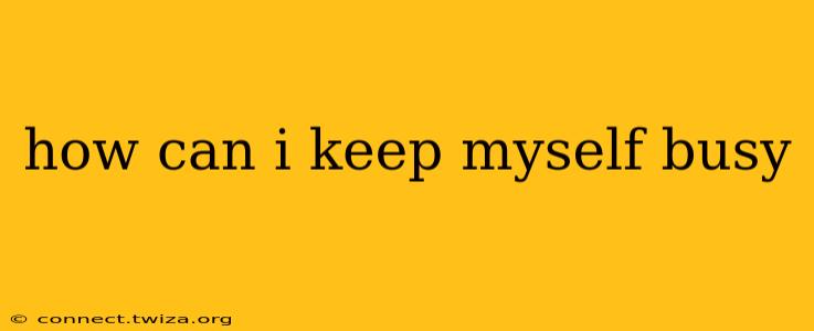 how can i keep myself busy