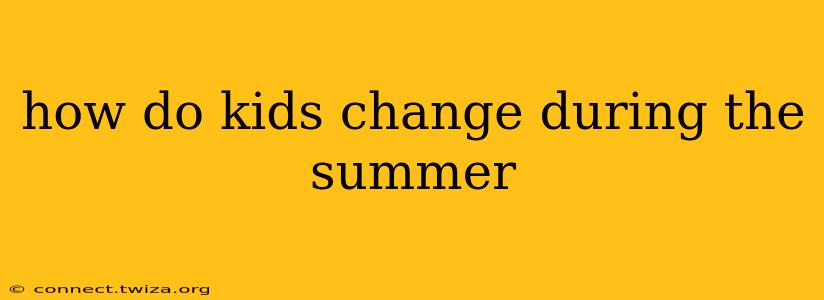 how do kids change during the summer