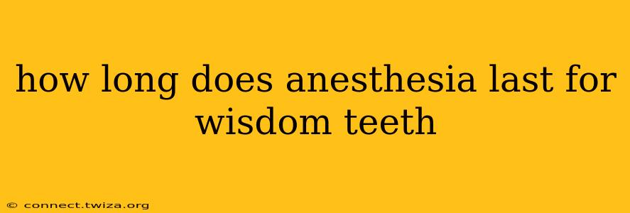 how long does anesthesia last for wisdom teeth