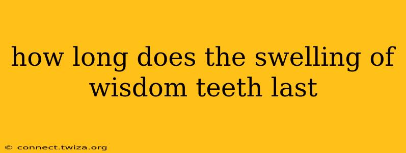 how long does the swelling of wisdom teeth last
