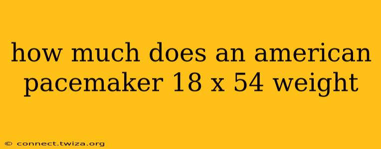 how much does an american pacemaker 18 x 54 weight