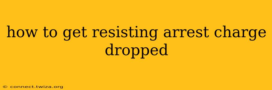 how to get resisting arrest charge dropped