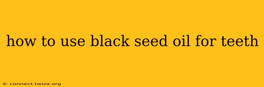 how to use black seed oil for teeth