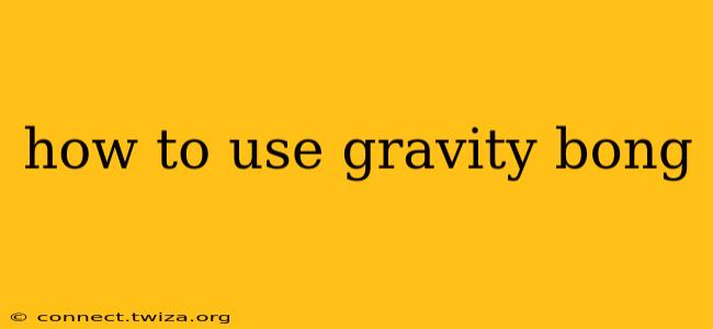 how to use gravity bong