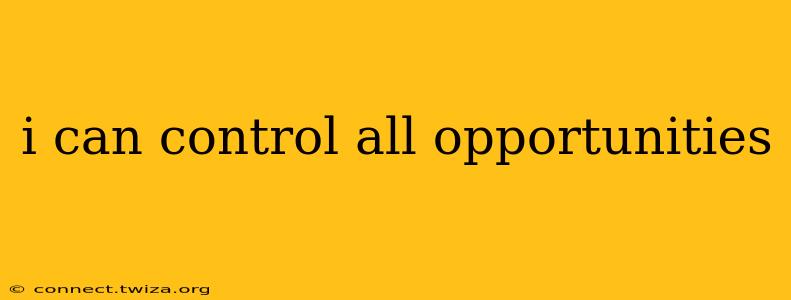 i can control all opportunities