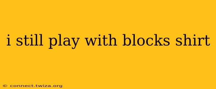 i still play with blocks shirt