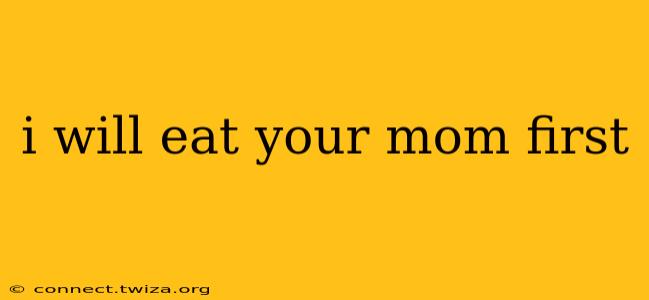 i will eat your mom first i will eat your mom first