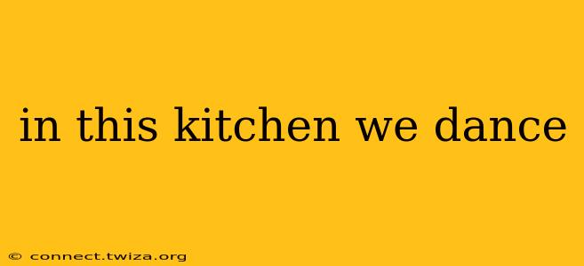 in this kitchen we dance