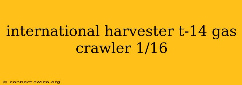 international harvester t-14 gas crawler 1/16