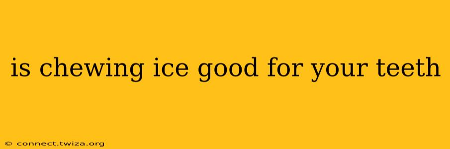 is chewing ice good for your teeth