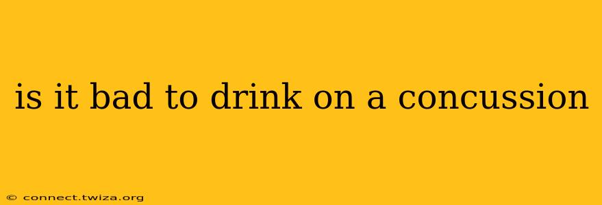 is it bad to drink on a concussion
