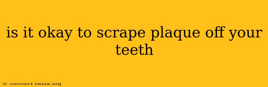 is it okay to scrape plaque off your teeth