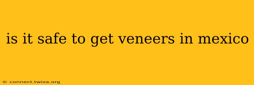 is it safe to get veneers in mexico