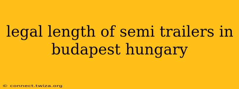 legal length of semi trailers in budapest hungary