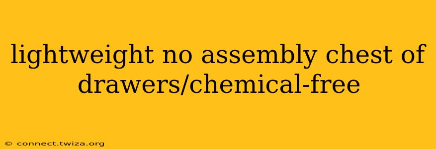 lightweight no assembly chest of drawers/chemical-free