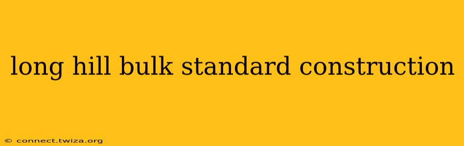 long hill bulk standard construction