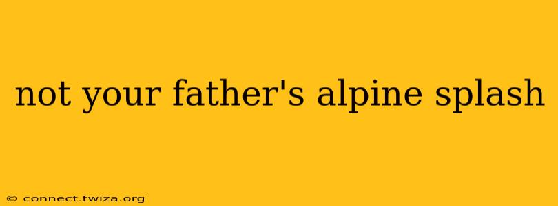 not your father's alpine splash