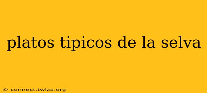 platos tipicos de la selva
