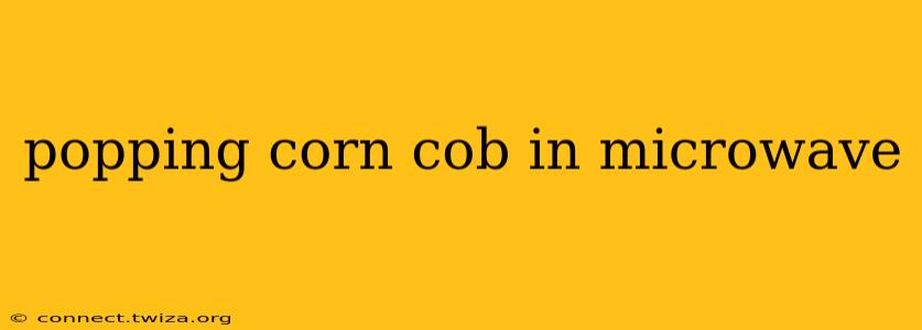 popping corn cob in microwave