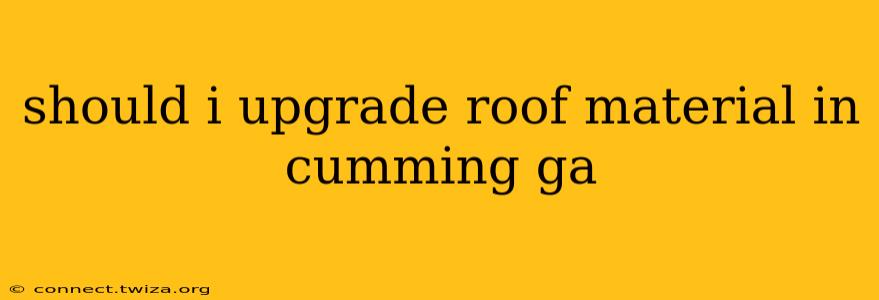 should i upgrade roof material in cumming ga